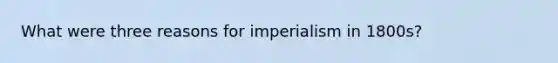 What were three reasons for imperialism in 1800s?