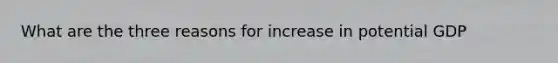 What are the three reasons for increase in potential GDP