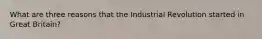 What are three reasons that the Industrial Revolution started in Great Britain?