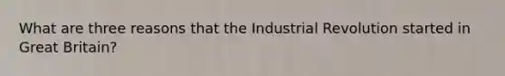 What are three reasons that the Industrial Revolution started in Great Britain?