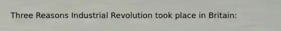 Three Reasons Industrial Revolution took place in Britain: