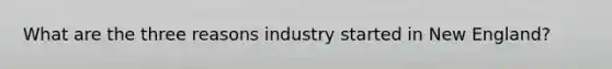 What are the three reasons industry started in New England?