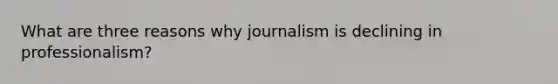 What are three reasons why journalism is declining in professionalism?