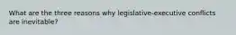 What are the three reasons why legislative-executive conflicts are inevitable?