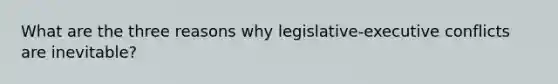 What are the three reasons why legislative-executive conflicts are inevitable?