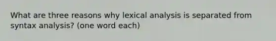 What are three reasons why lexical analysis is separated from syntax analysis? (one word each)