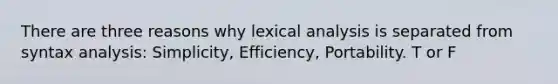 There are three reasons why lexical analysis is separated from syntax analysis: Simplicity, Efficiency, Portability. T or F