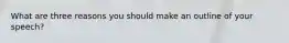 What are three reasons you should make an outline of your speech?