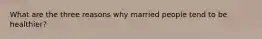 What are the three reasons why married people tend to be healthier?