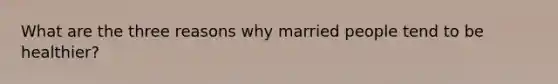 What are the three reasons why married people tend to be healthier?