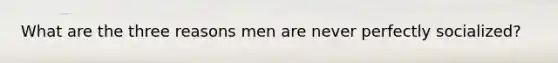 What are the three reasons men are never perfectly socialized?