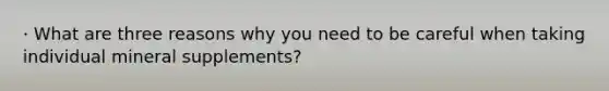 · What are three reasons why you need to be careful when taking individual mineral supplements?