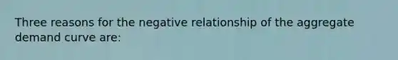 Three reasons for the negative relationship of the aggregate demand curve are: