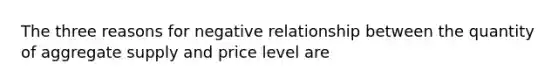 The three reasons for negative relationship between the quantity of aggregate supply and price level are