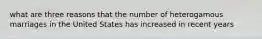 what are three reasons that the number of heterogamous marriages in the United States has increased in recent years