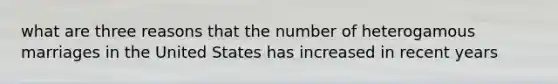 what are three reasons that the number of heterogamous marriages in the United States has increased in recent years