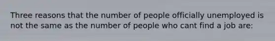 Three reasons that the number of people officially unemployed is not the same as the number of people who cant find a job are: