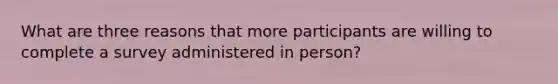 What are three reasons that more participants are willing to complete a survey administered in person?