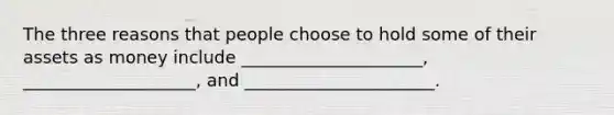 The three reasons that people choose to hold some of their assets as money include _____________________, ____________________, and ______________________.