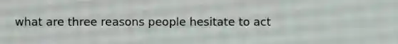 what are three reasons people hesitate to act