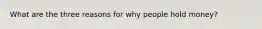 What are the three reasons for why people hold money?
