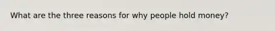 What are the three reasons for why people hold money?