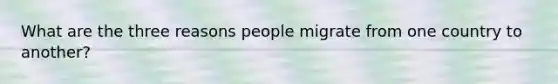 What are the three reasons people migrate from one country to another?