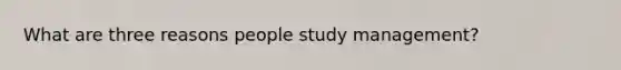 What are three reasons people study management?