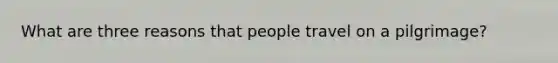 What are three reasons that people travel on a pilgrimage?