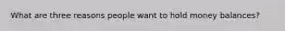 What are three reasons people want to hold money​ balances?