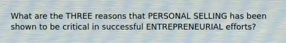 What are the THREE reasons that PERSONAL SELLING has been shown to be critical in successful ENTREPRENEURIAL efforts?