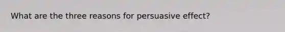 What are the three reasons for persuasive effect?