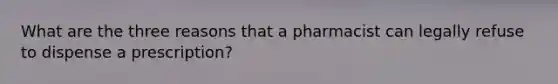 What are the three reasons that a pharmacist can legally refuse to dispense a prescription?