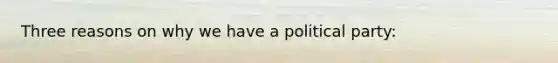 Three reasons on why we have a political party: