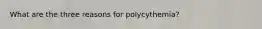 What are the three reasons for polycythemia?