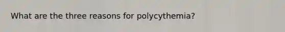 What are the three reasons for polycythemia?