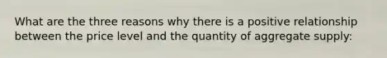 What are the three reasons why there is a positive relationship between the price level and the quantity of aggregate supply: