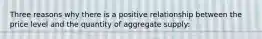 Three reasons why there is a positive relationship between the price level and the quantity of aggregate supply: