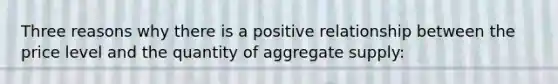 Three reasons why there is a positive relationship between the price level and the quantity of aggregate supply: