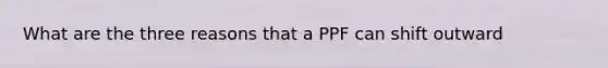 What are the three reasons that a PPF can shift outward