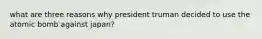 what are three reasons why president truman decided to use the atomic bomb against japan?