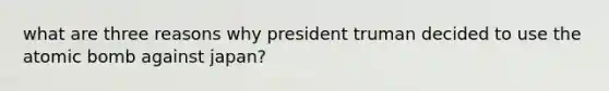 what are three reasons why president truman decided to use the atomic bomb against japan?