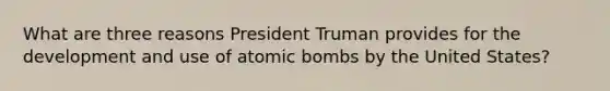 What are three reasons President Truman provides for the development and use of atomic bombs by the United States?