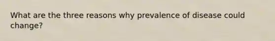 What are the three reasons why prevalence of disease could change?