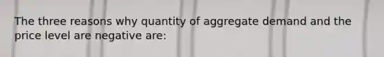 The three reasons why quantity of aggregate demand and the price level are negative are: