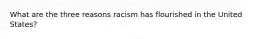 What are the three reasons racism has flourished in the United States?