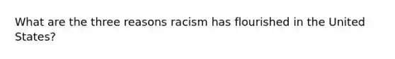 What are the three reasons racism has flourished in the United States?