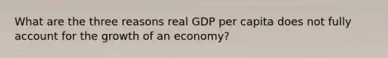 What are the three reasons real GDP per capita does not fully account for the growth of an economy?