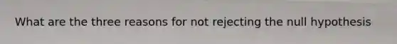 What are the three reasons for not rejecting the null hypothesis