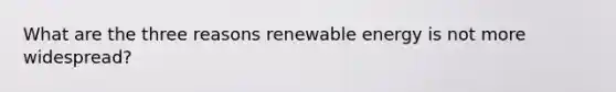 What are the three reasons renewable energy is not more widespread?